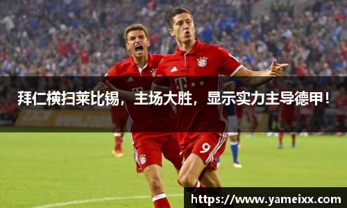 拜仁横扫莱比锡，主场大胜，显示实力主导德甲！