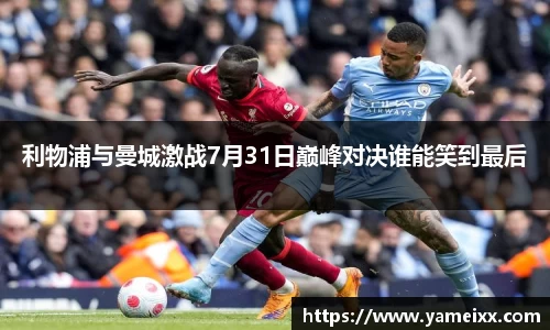 利物浦与曼城激战7月31日巅峰对决谁能笑到最后