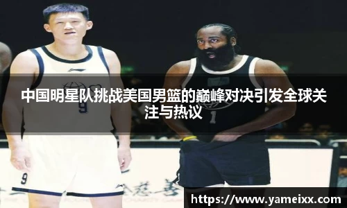 中国明星队挑战美国男篮的巅峰对决引发全球关注与热议