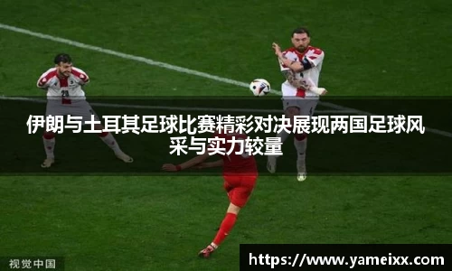 伊朗与土耳其足球比赛精彩对决展现两国足球风采与实力较量