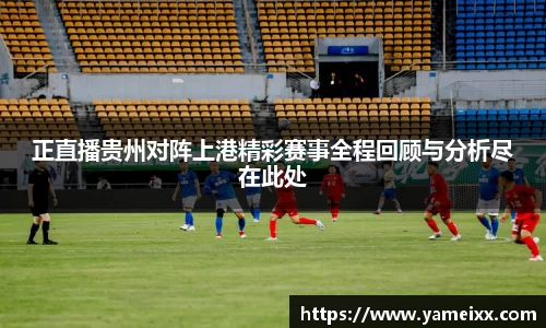 正直播贵州对阵上港精彩赛事全程回顾与分析尽在此处